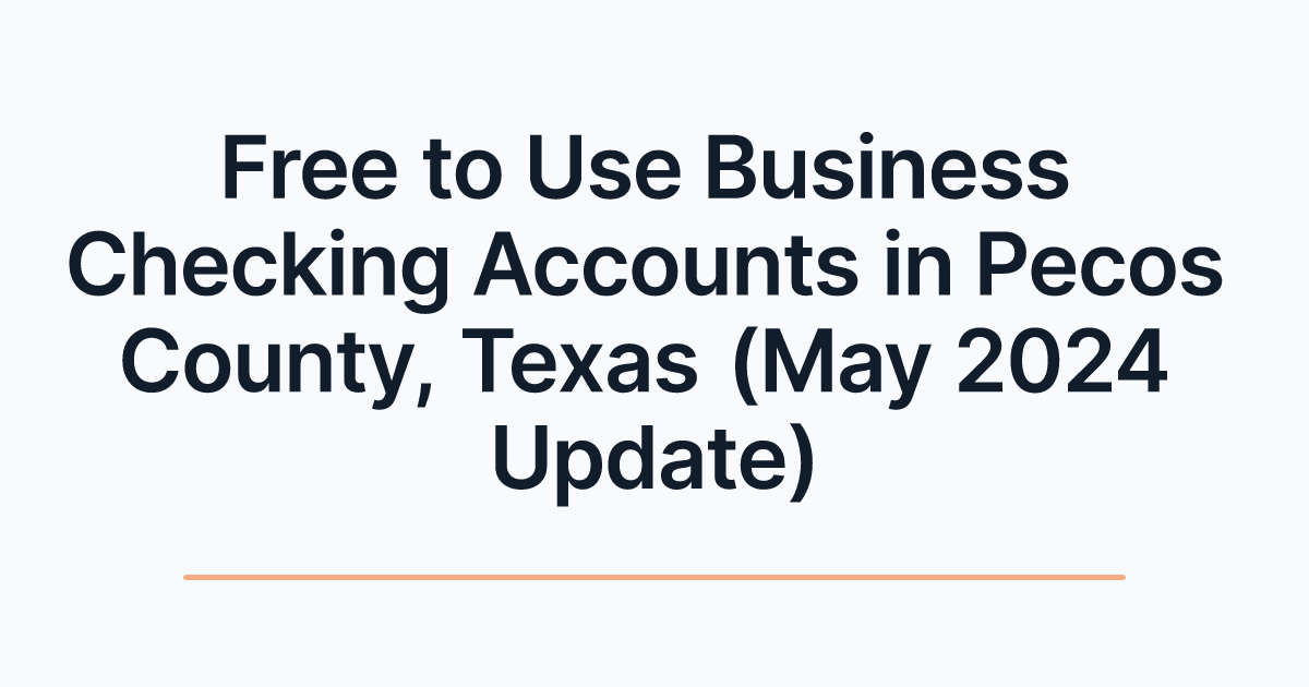 Free to Use Business Checking Accounts in Pecos County, Texas (May 2024 Update)